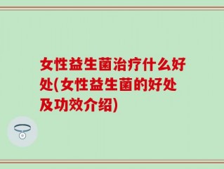 女性益生菌治疗什么好处(女性益生菌的好处及功效介绍)