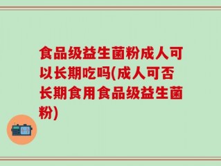 食品级益生菌粉成人可以长期吃吗(成人可否长期食用食品级益生菌粉)