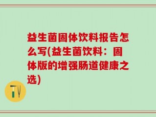 益生菌固体饮料报告怎么写(益生菌饮料：固体版的增强肠道健康之选)