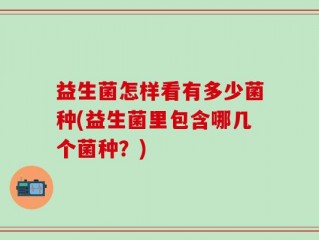 益生菌怎样看有多少菌种(益生菌里包含哪几个菌种？)