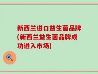 新西兰进口益生菌品牌(新西兰益生菌品牌成功进入市场)