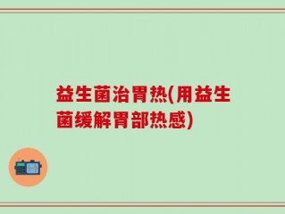 益生菌治胃热(用益生菌缓解胃部热感)