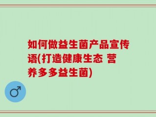 如何做益生菌产品宣传语(打造健康生态 营养多多益生菌)
