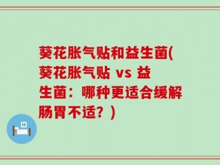 葵花胀气贴和益生菌(葵花胀气贴 vs 益生菌：哪种更适合缓解肠胃不适？)