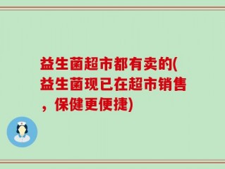 益生菌超市都有卖的(益生菌现已在超市销售，保健更便捷)