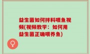益生菌如何拌料喂鱼视频(视频教学：如何用益生菌正确喂养鱼)