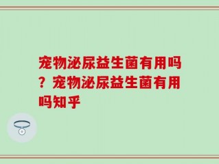 宠物泌尿益生菌有用吗？宠物泌尿益生菌有用吗知乎