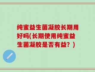 纯蜜益生菌凝胶长期用好吗(长期使用纯蜜益生菌凝胶是否有益？)