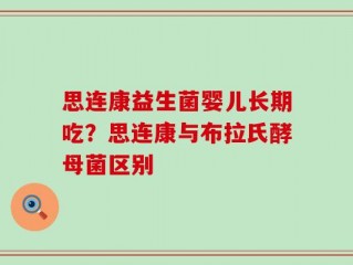 思连康益生菌婴儿长期吃？思连康与布拉氏酵母菌区别