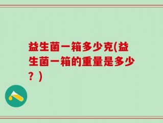 益生菌一箱多少克(益生菌一箱的重量是多少？)