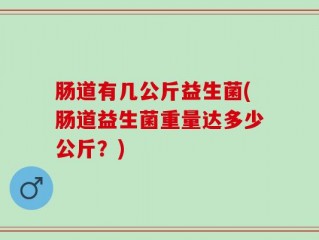 肠道有几公斤益生菌(肠道益生菌重量达多少公斤？)