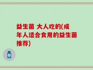益生菌 大人吃的(成年人适合食用的益生菌推荐)