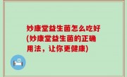 妙康堂益生菌怎么吃好(妙康堂益生菌的正确用法，让你更健康)