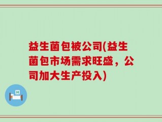 益生菌包被公司(益生菌包市场需求旺盛，公司加大生产投入)
