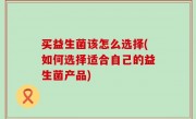 买益生菌该怎么选择(如何选择适合自己的益生菌产品)