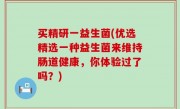 买精研一益生菌(优选精选一种益生菌来维持肠道健康，你体验过了吗？)