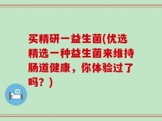 买精研一益生菌(优选精选一种益生菌来维持肠道健康，你体验过了吗？)