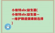 小维特abc益生菌(小维特abc益生菌——维护肠道健康新选择)