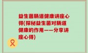 益生菌肠道健康讲座心得(探秘益生菌对肠道健康的作用——分享讲座心得)