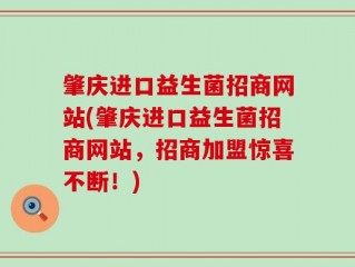 肇庆进口益生菌招商网站(肇庆进口益生菌招商网站，招商加盟惊喜不断！)