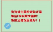 狗狗益生菌粉饭前还是饭后(狗狗益生菌粉：饭前还是饭后更好？)