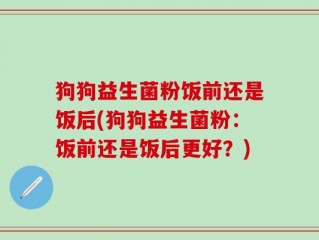 狗狗益生菌粉饭前还是饭后(狗狗益生菌粉：饭前还是饭后更好？)