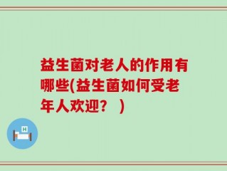 益生菌对老人的作用有哪些(益生菌如何受老年人欢迎？ )