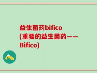 益生菌药bifico(重要的益生菌药——Bifico)