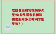 吃益生菌和乳糖酶多久见效(益生菌和乳糖酶需要服用多长时间才能见效？)