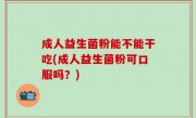 成人益生菌粉能不能干吃(成人益生菌粉可口服吗？)