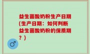 益生菌酸奶粉生产日期(生产日期：如何判断益生菌酸奶粉的保质期？)