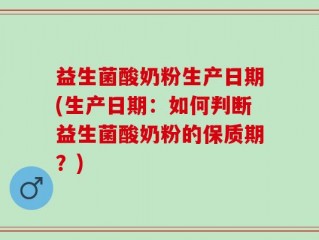 益生菌酸奶粉生产日期(生产日期：如何判断益生菌酸奶粉的保质期？)