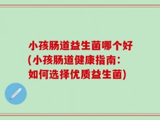 小孩肠道益生菌哪个好(小孩肠道健康指南：如何选择优质益生菌)
