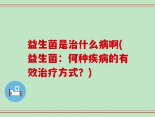 益生菌是治什么病啊(益生菌：何种疾病的有效治疗方式？)