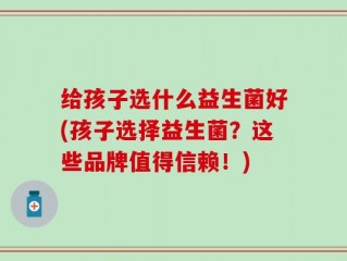 给孩子选什么益生菌好(孩子选择益生菌？这些品牌值得信赖！)