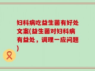 妇科病吃益生菌有好处文案(益生菌对妇科病有益处，调理一应问题)