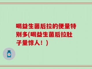 喝益生菌后拉的便量特别多(喝益生菌后拉肚子量惊人！)