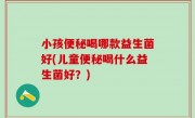 小孩便秘喝哪款益生菌好(儿童便秘喝什么益生菌好？)