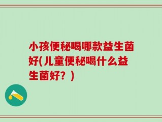 小孩便秘喝哪款益生菌好(儿童便秘喝什么益生菌好？)