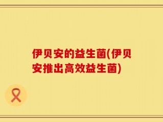 伊贝安的益生菌(伊贝安推出高效益生菌)