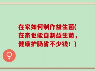 在家如何制作益生菌(在家也能自制益生菌，健康护肠省不少钱！)