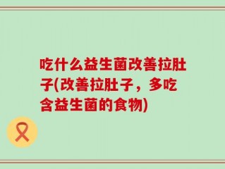 吃什么益生菌改善拉肚子(改善拉肚子，多吃含益生菌的食物)