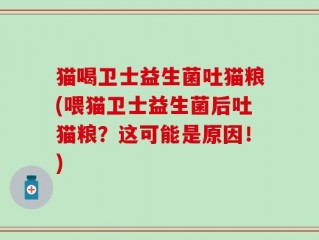 猫喝卫士益生菌吐猫粮(喂猫卫士益生菌后吐猫粮？这可能是原因！)