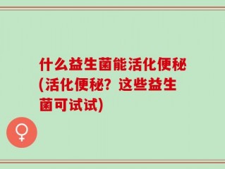什么益生菌能活化便秘(活化便秘？这些益生菌可试试)