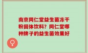 南京同仁堂益生菌冻干粉固体饮料？同仁堂哪种牌子的益生菌效果好