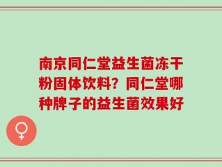 南京同仁堂益生菌冻干粉固体饮料？同仁堂哪种牌子的益生菌效果好