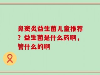 鼻窦炎益生菌儿童推荐？益生菌是什么药啊，管什么的啊