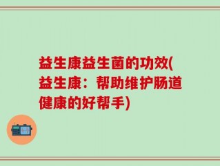 益生康益生菌的功效(益生康：帮助维护肠道健康的好帮手)