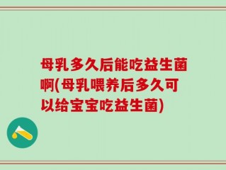母乳多久后能吃益生菌啊(母乳喂养后多久可以给宝宝吃益生菌)