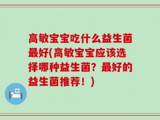 高敏宝宝吃什么益生菌最好(高敏宝宝应该选择哪种益生菌？最好的益生菌推荐！)
